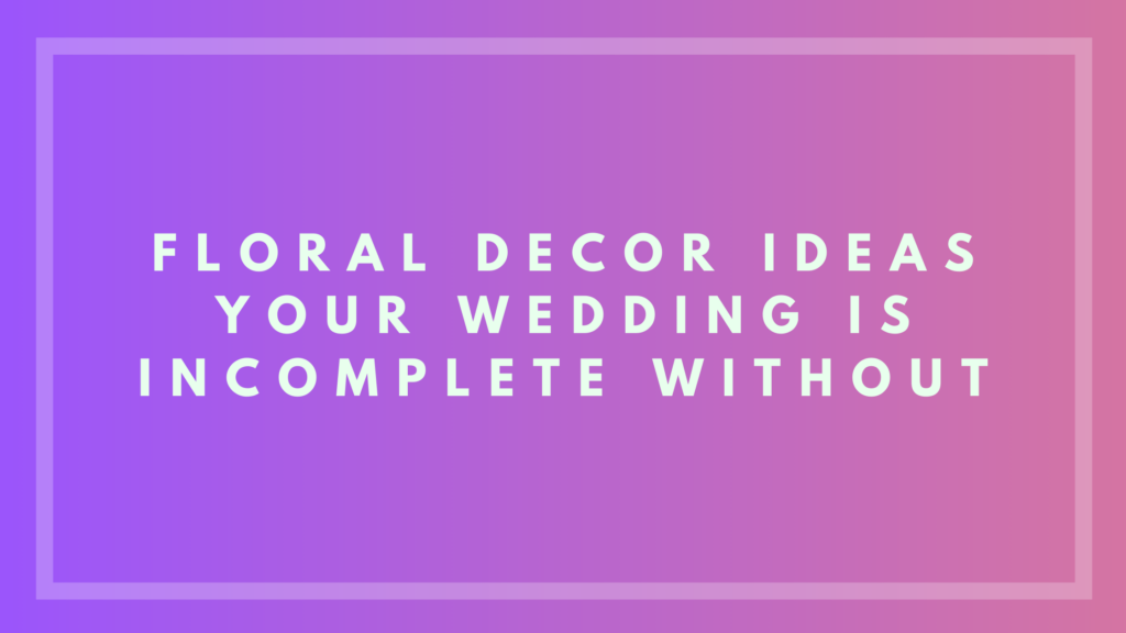 Floral Decor Ideas Your Wedding Is Incomplete Without