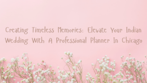 Creating Timeless Memories: Elevate Your Indian Wedding With A Professional Planner In Chicago